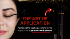 THE ART OF APPLICATION: MASTERING THE TECHNIQUES FOR OPTIMAL RESULTS WITH EYELASH GROWTH SERUMS