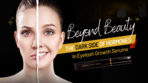 BEYOND BEAUTY: THE DARK SIDE OF HORMONES IN EYELASH GROWTH SERUMS