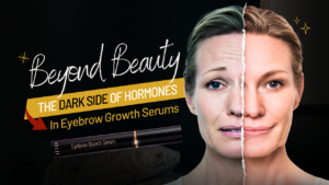 BEYOND BEAUTY: THE DARK SIDE OF HORMONES IN EYEBROW GROWTH SERUMS