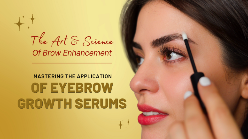 THE ART AND SCIENCE OF BROW ENHANCEMENT: MASTERING THE APPLICATION OF EYEBROW GROWTH SERUMS