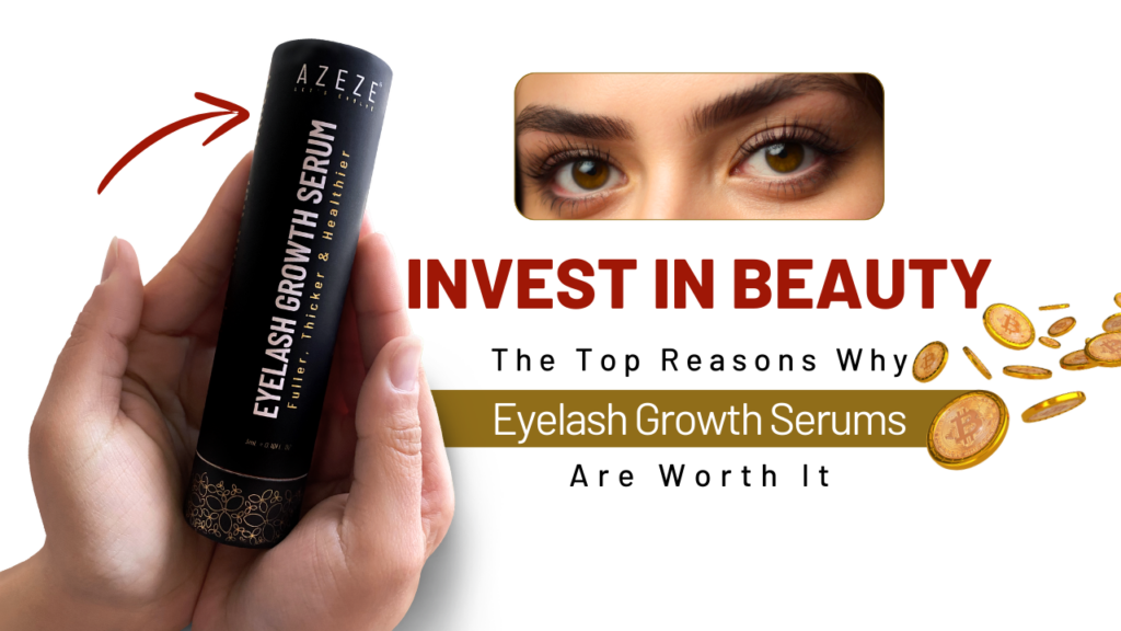 INVEST IN BEAUTY: THE TOP REASONS WHY EYELASH GROWTH SERUMS ARE WORTH IT