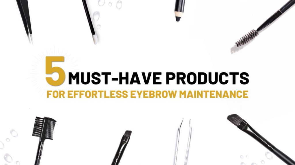 5 MUST-HAVE PRODUCTS FOR EFFORTLESS EYEBROW MAINTENANCE